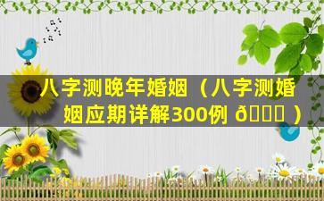 八字测晚年婚姻（八字测婚姻应期详解300例 🐕 ）